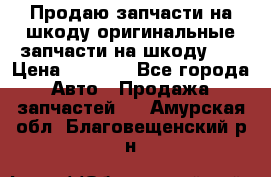 Продаю запчасти на шкоду оригинальные запчасти на шкоду 2  › Цена ­ 4 000 - Все города Авто » Продажа запчастей   . Амурская обл.,Благовещенский р-н